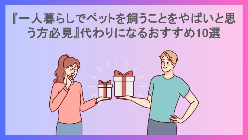 『一人暮らしでペットを飼うことをやばいと思う方必見』代わりになるおすすめ10選